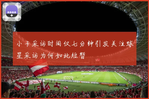 小卡采访时间仅七分钟引发关注球星采访为何如此短暂
