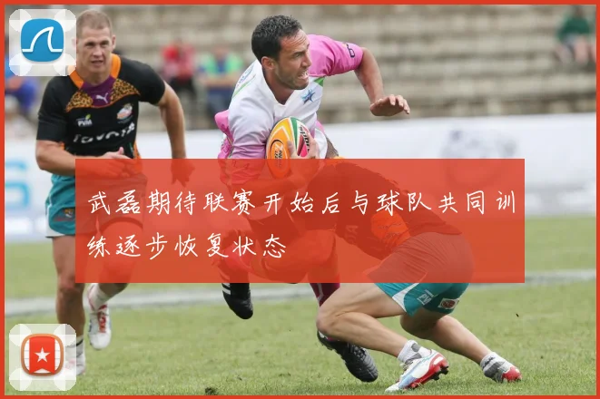 武磊期待联赛开始后与球队共同训练逐步恢复状态
