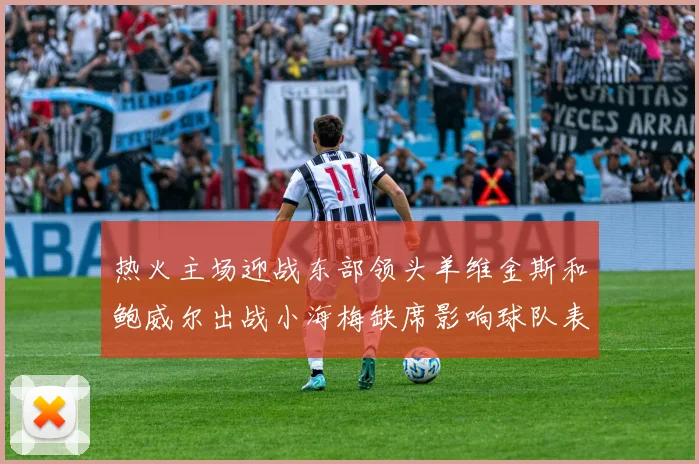 热火主场迎战东部领头羊维金斯和鲍威尔出战小海梅缺席影响球队表现
