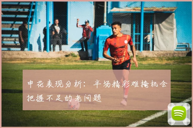 申花表现分析：半场精彩难掩机会把握不足的老问题