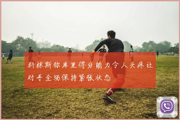 科林斯称库里得分能力令人头疼让对手全场保持紧张状态
