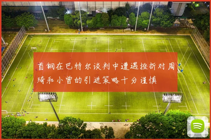 首钢在巴特尔谈判中遭遇挫折对周琦和小曾的引进策略十分谨慎