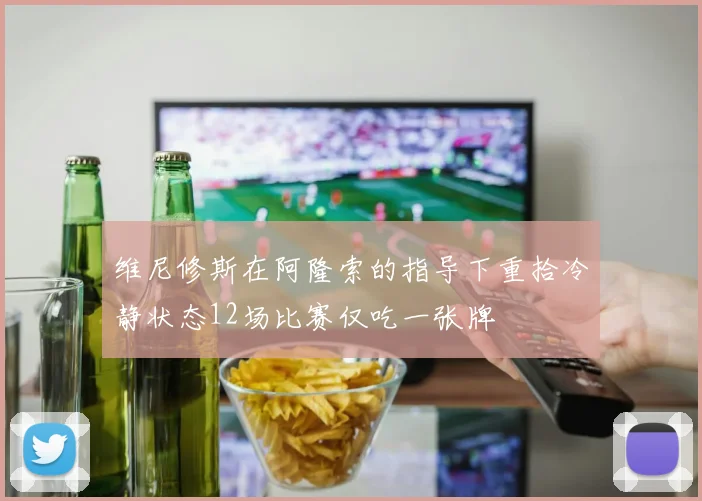 维尼修斯在阿隆索的指导下重拾冷静状态12场比赛仅吃一张牌