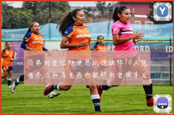 贝弗利坚信即便恩比德缺阵76人凭借乔治和马克西也能顺利晋级季后赛