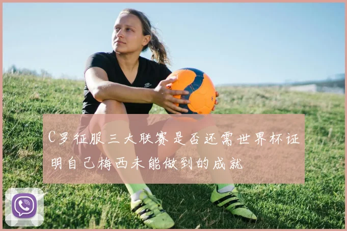 C罗征服三大联赛是否还需世界杯证明自己梅西未能做到的成就
