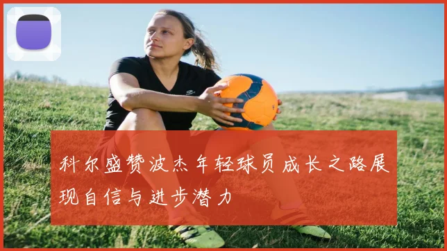 科尔盛赞波杰年轻球员成长之路展现自信与进步潜力