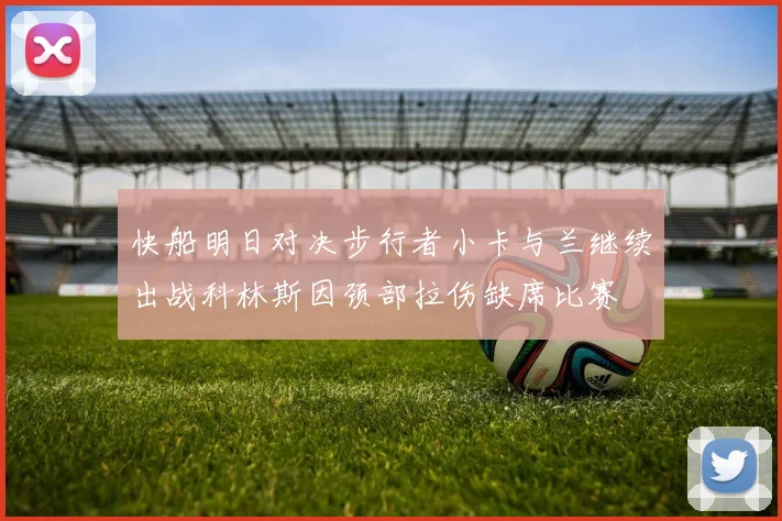 快船明日对决步行者小卡与兰继续出战科林斯因颈部拉伤缺席比赛