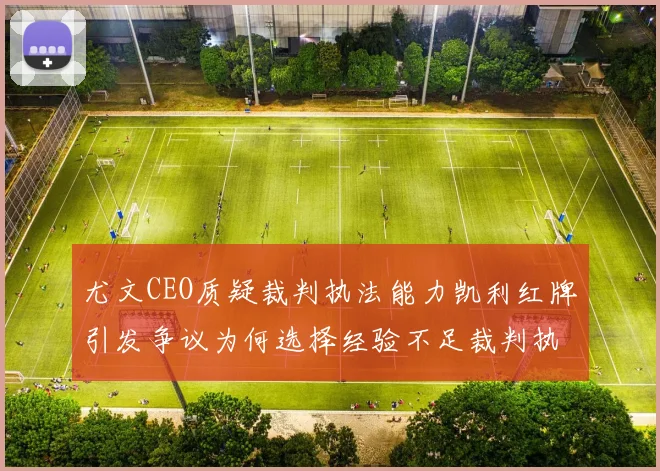 尤文CEO质疑裁判执法能力凯利红牌引发争议为何选择经验不足裁判执法欧冠比赛