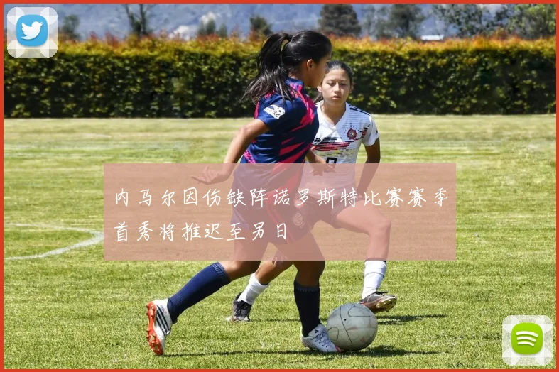 内马尔因伤缺阵诺罗斯特比赛赛季首秀将推迟至另日