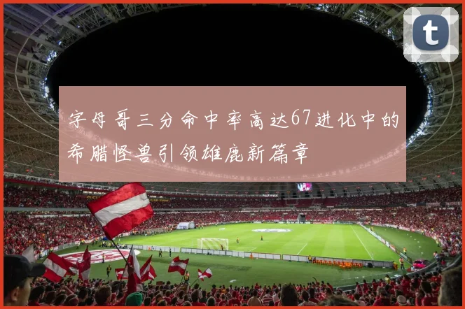 字母哥三分命中率高达67进化中的希腊怪兽引领雄鹿新篇章