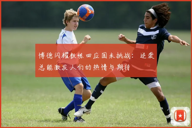 博德闪耀教练回应国米挑战：逆袭总能激发人们的热情与期待