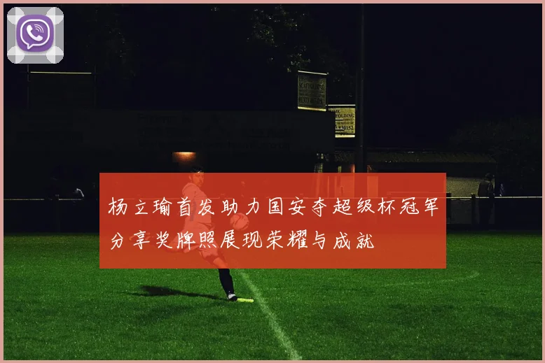 杨立瑜首发助力国安夺超级杯冠军分享奖牌照展现荣耀与成就