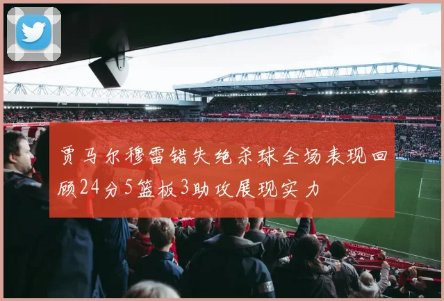 贾马尔穆雷错失绝杀球全场表现回顾24分5篮板3助攻展现实力