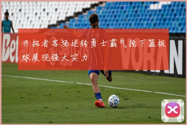开拓者客场逆转勇士霸气抢下篮板球展现强大实力