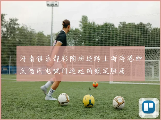 河南俱乐部彩陶坊逆转上海海港钟义浩闪电破门迈达纳锁定胜局
