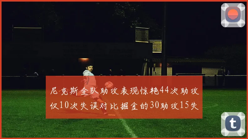 尼克斯全队助攻表现惊艳44次助攻仅10次失误对比掘金的30助攻15失误