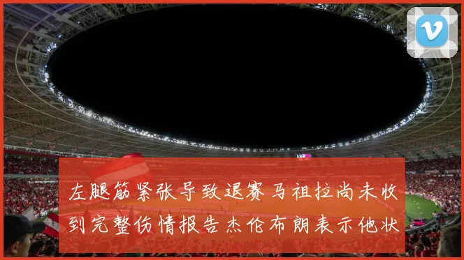 左腿筋紧张导致退赛马祖拉尚未收到完整伤情报告杰伦布朗表示他状态良好
