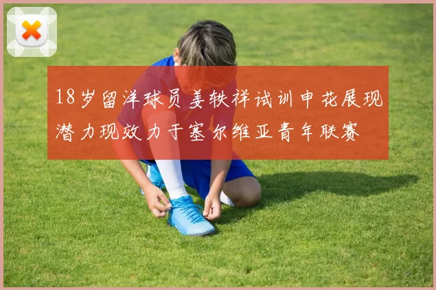 18岁留洋球员姜轶祥试训申花展现潜力现效力于塞尔维亚青年联赛