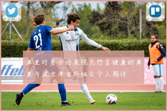 库里对勇士的表现无怨言健康的库里与波尔津吉斯组合令人期待