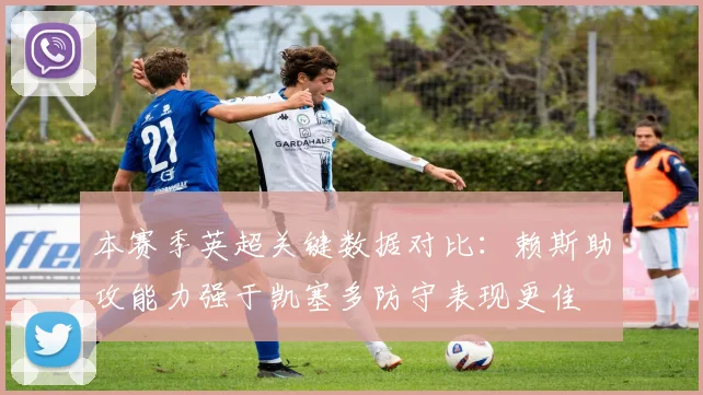 本赛季英超关键数据对比：赖斯助攻能力强于凯塞多防守表现更佳