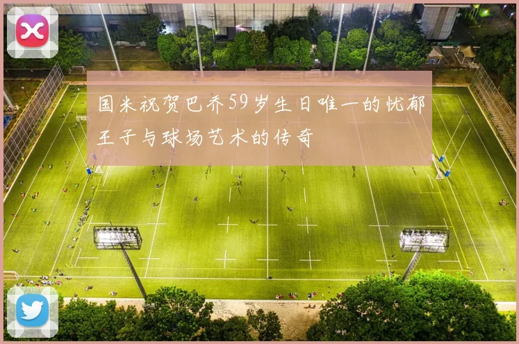国米祝贺巴乔59岁生日唯一的忧郁王子与球场艺术的传奇