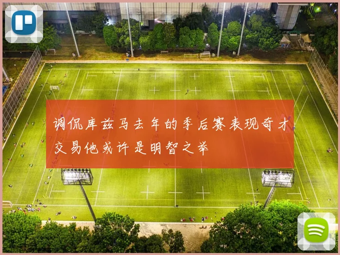 调侃库兹马去年的季后赛表现奇才交易他或许是明智之举
