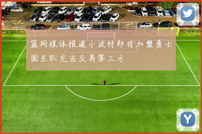 篮网媒体报道小波特即将加盟勇士国王队充当交易第三方