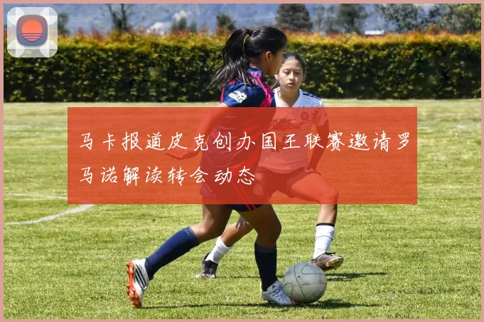 马卡报道皮克创办国王联赛邀请罗马诺解读转会动态