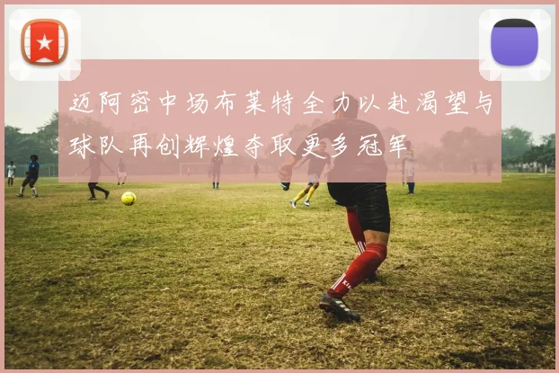 迈阿密中场布莱特全力以赴渴望与球队再创辉煌夺取更多冠军