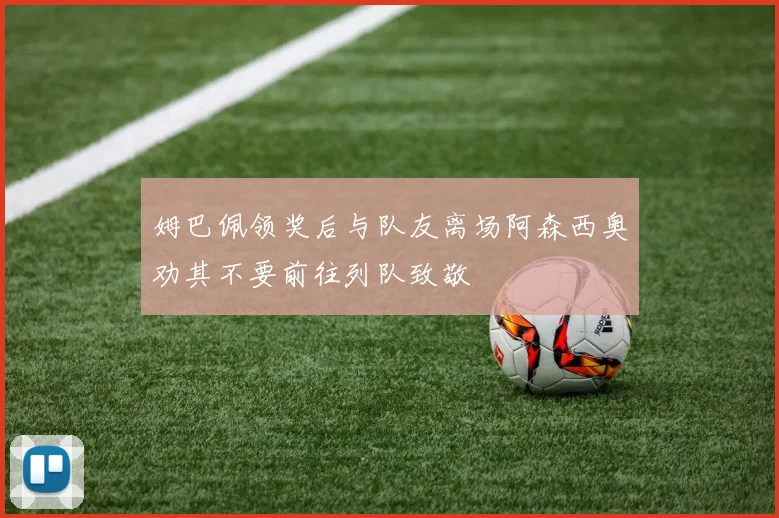 姆巴佩领奖后与队友离场阿森西奥劝其不要前往列队致敬