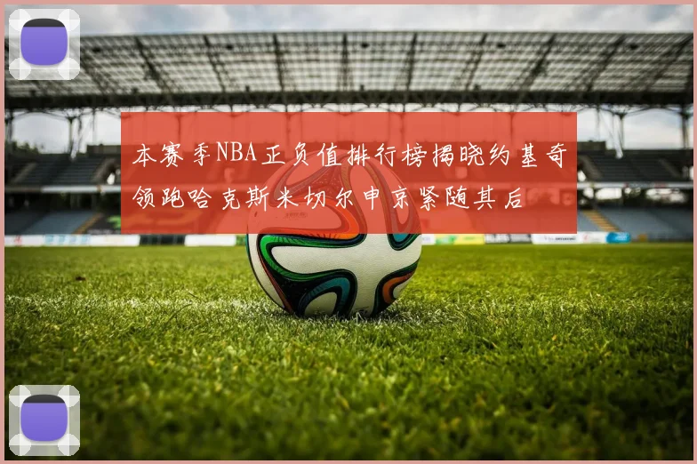 本赛季NBA正负值排行榜揭晓约基奇领跑哈克斯米切尔申京紧随其后