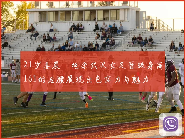 21岁姜晨璟绝杀武汉女足晋级身高161的后腰展现出色实力与魅力