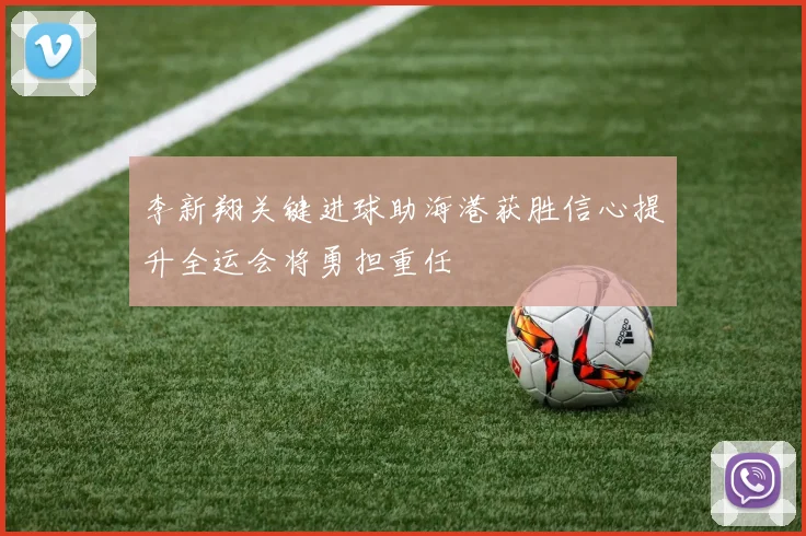 李新翔关键进球助海港获胜信心提升全运会将勇担重任