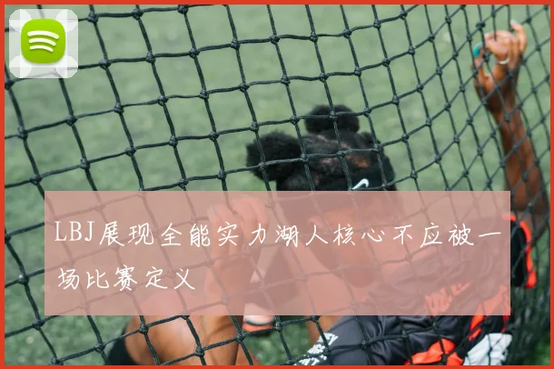 LBJ展现全能实力湖人核心不应被一场比赛定义
